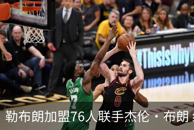 勒布朗加盟76人联手杰伦·布朗 绿军东区冲冠再添巨兽
