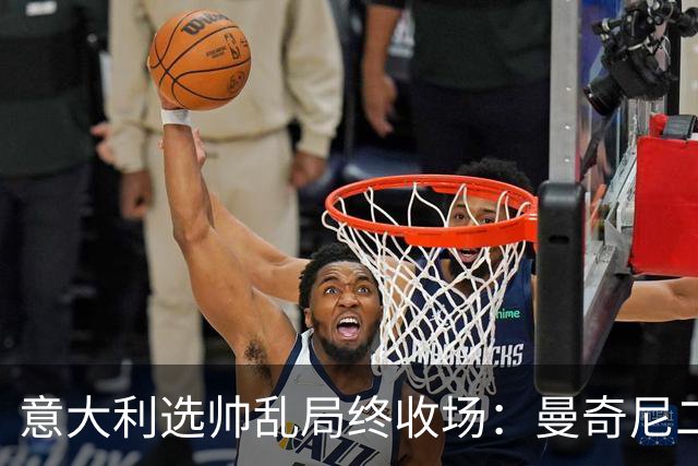 意大利选帅乱局终收场：曼奇尼二进宫获4年长约，马尔蒂尼16天即辞职