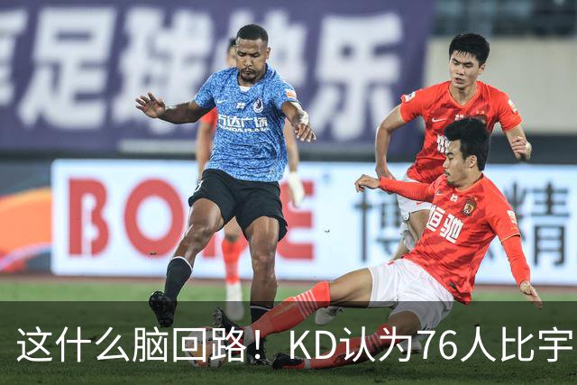 这什么脑回路！KD认为76人比宇宙勇强 为啥二者根本没有可比性？