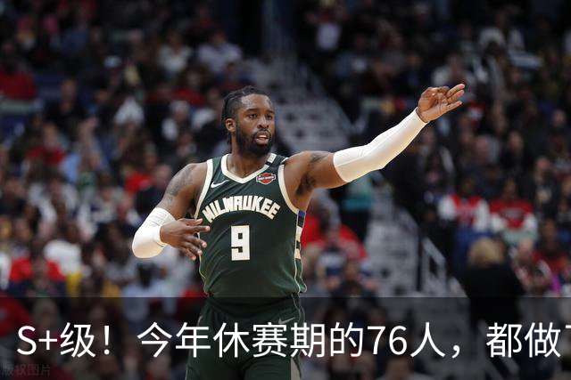 S+级！今年休赛期的76人，都做了什么？