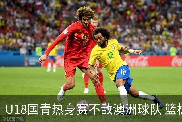 U18国青热身赛不敌澳洲球队 篮板球24比42